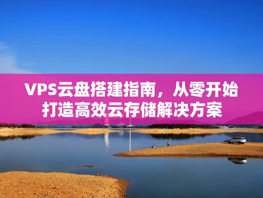VPS云盘搭建指南，从零开始打造高效云存储解决方案