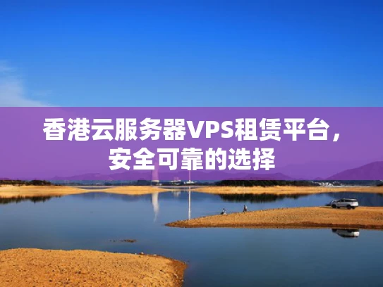 香港云服务器VPS租赁平台，安全可靠的选择