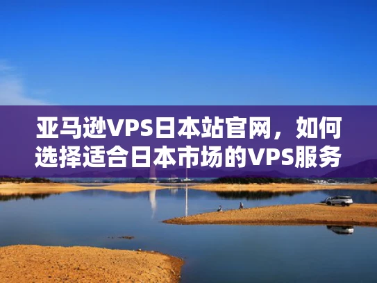 亚马逊VPS日本站官网，如何选择适合日本市场的VPS服务？