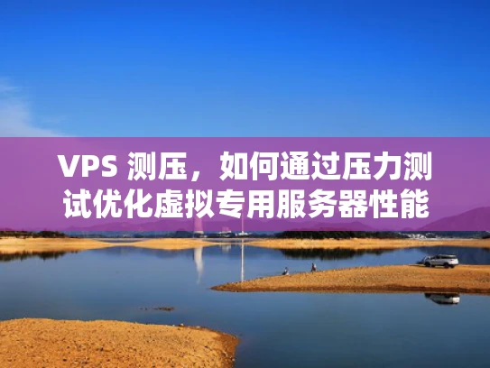 VPS 测压，如何通过压力测试优化虚拟专用服务器性能