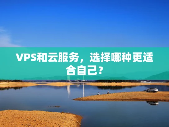 VPS和云服务，选择哪种更适合自己？
