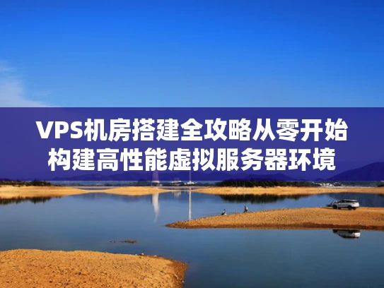 VPS机房搭建全攻略从零开始构建高性能虚拟服务器环境