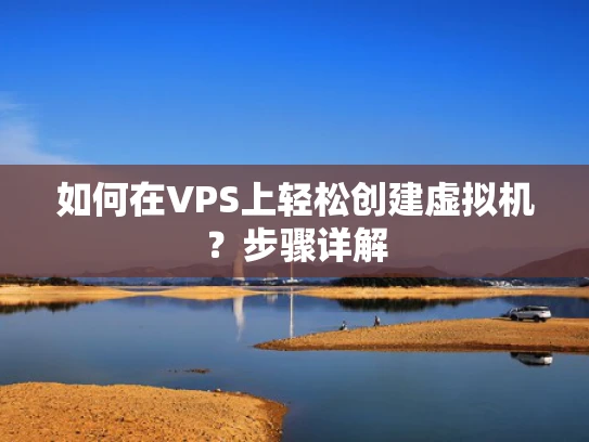如何在VPS上轻松创建虚拟机？步骤详解