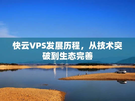 快云VPS发展历程，从技术突破到生态完善