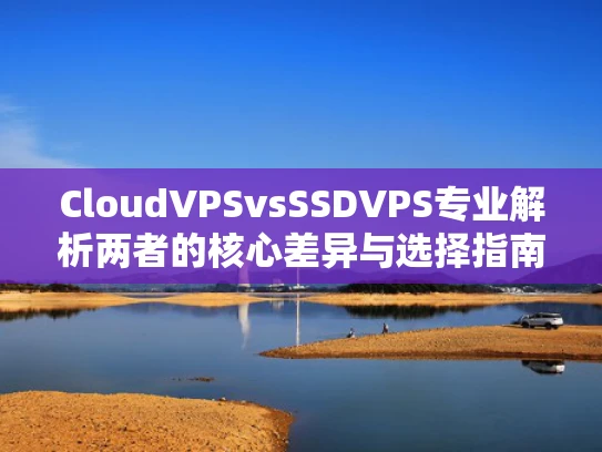 CloudVPSvsSSDVPS专业解析两者的核心差异与选择指南