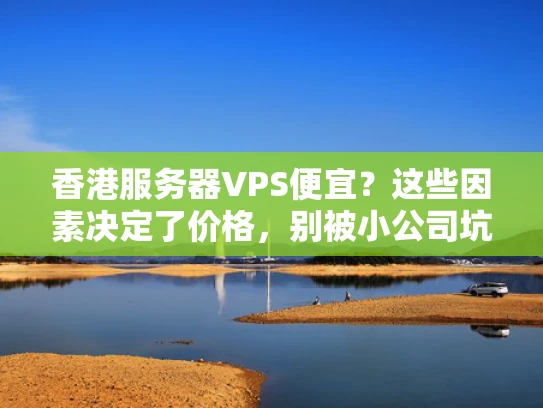 香港服务器VPS便宜？这些因素决定了价格，别被小公司坑了！