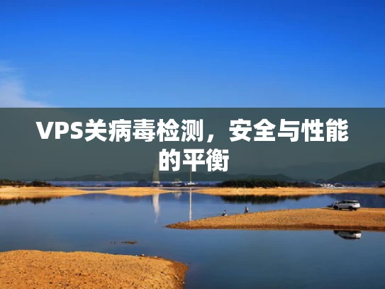 VPS关病毒检测，安全与性能的平衡