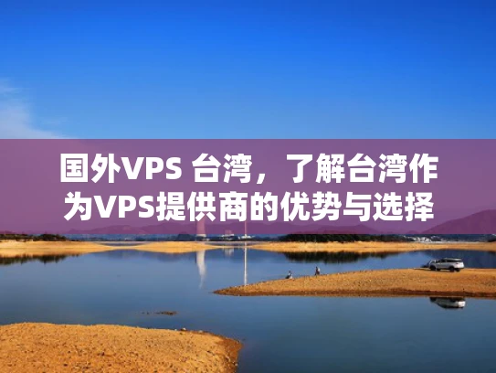 国外VPS 台湾，了解台湾作为VPS提供商的优势与选择