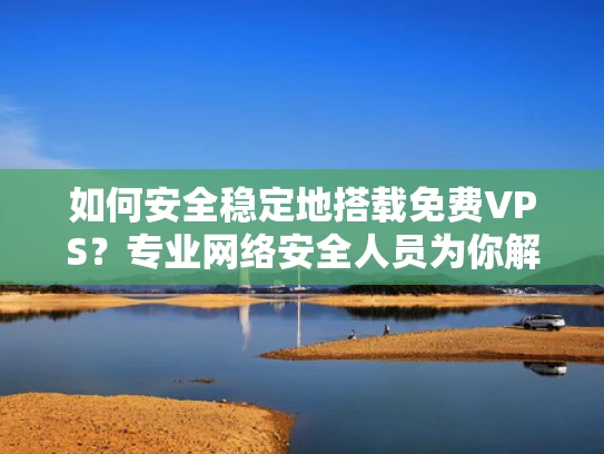 如何安全稳定地搭载免费VPS？专业网络安全人员为你解答