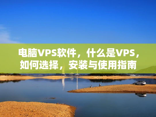 电脑VPS软件，什么是VPS，如何选择，安装与使用指南