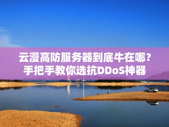 云漫高防服务器到底牛在哪？手把手教你选抗DDoS神器