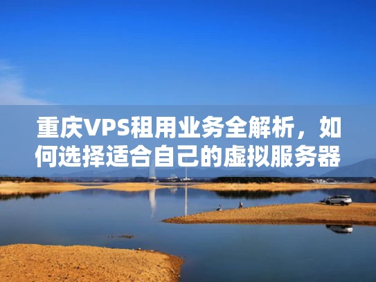 重庆VPS租用业务全解析，如何选择适合自己的虚拟服务器？