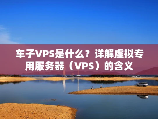车子VPS是什么？详解虚拟专用服务器（VPS）的含义