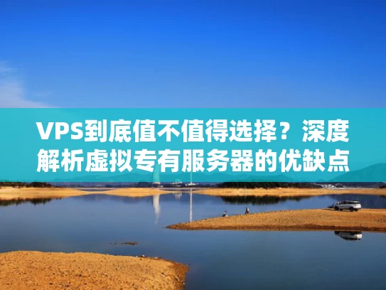 VPS到底值不值得选择？深度解析虚拟专有服务器的优缺点与适用场景