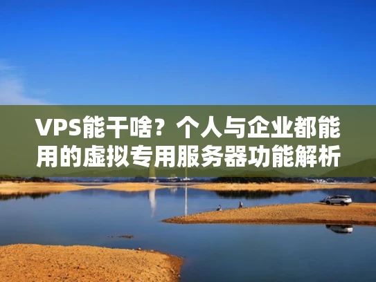 VPS能干啥？个人与企业都能用的虚拟专用服务器功能解析