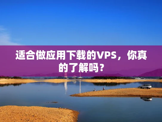 适合做应用下载的VPS，你真的了解吗？