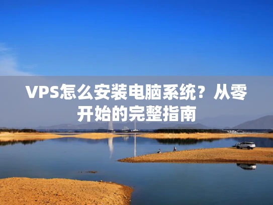 VPS怎么安装电脑系统？从零开始的完整指南