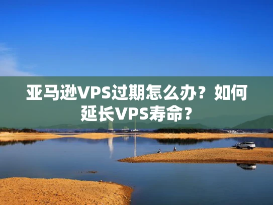亚马逊VPS过期怎么办？如何延长VPS寿命？