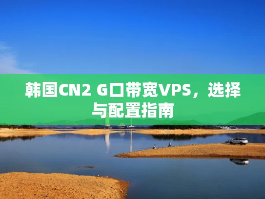 韩国CN2 G口带宽VPS，选择与配置指南