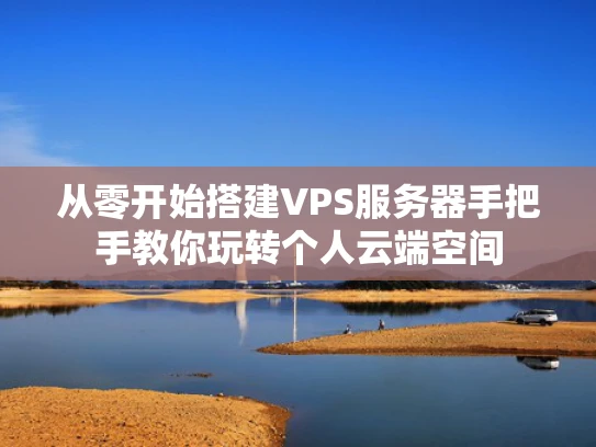 从零开始搭建VPS服务器手把手教你玩转个人云端空间