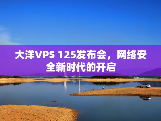 大洋VPS 125发布会，网络安全新时代的开启