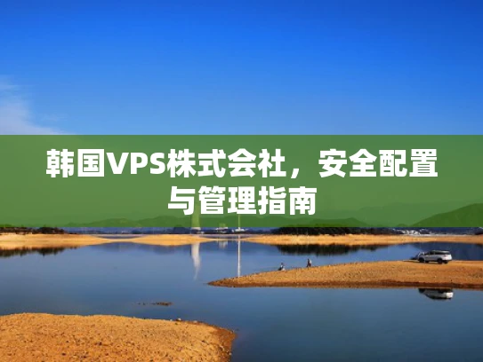 韩国VPS株式会社，安全配置与管理指南