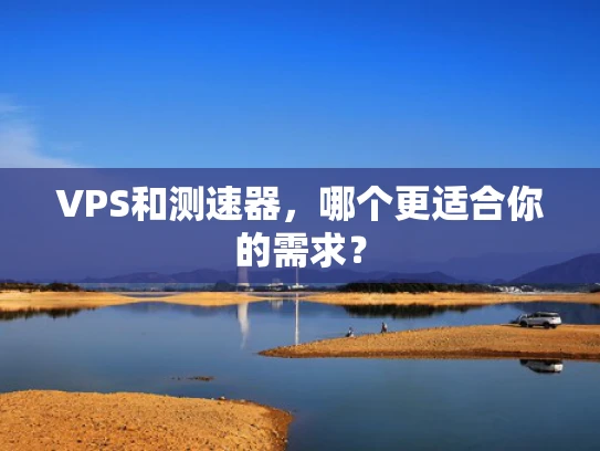 VPS和测速器，哪个更适合你的需求？