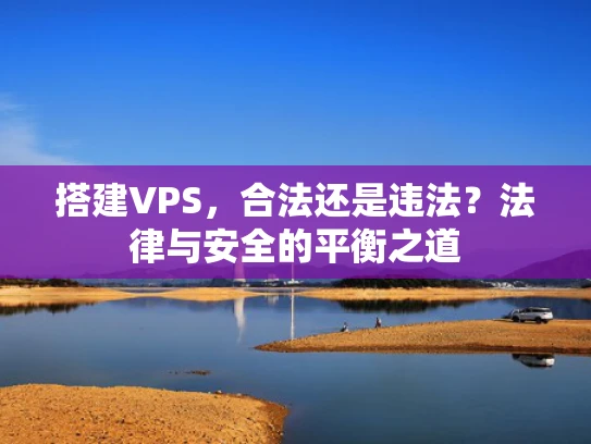 搭建VPS，合法还是违法？法律与安全的平衡之道