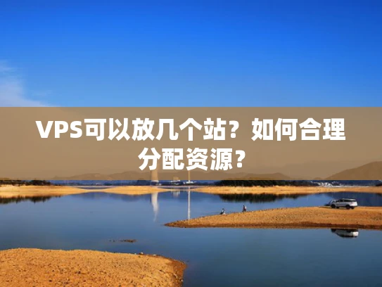 VPS可以放几个站？如何合理分配资源？