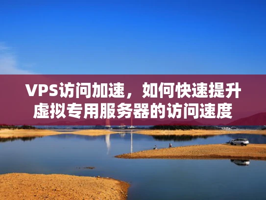 VPS访问加速，如何快速提升虚拟专用服务器的访问速度