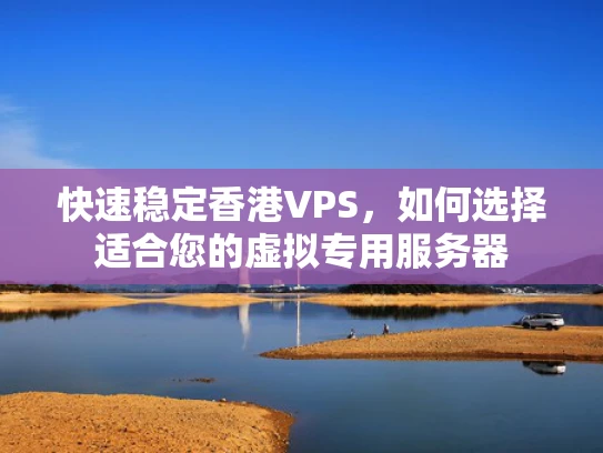 快速稳定香港VPS，如何选择适合您的虚拟专用服务器