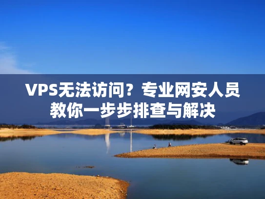 VPS无法访问？专业网安人员教你一步步排查与解决