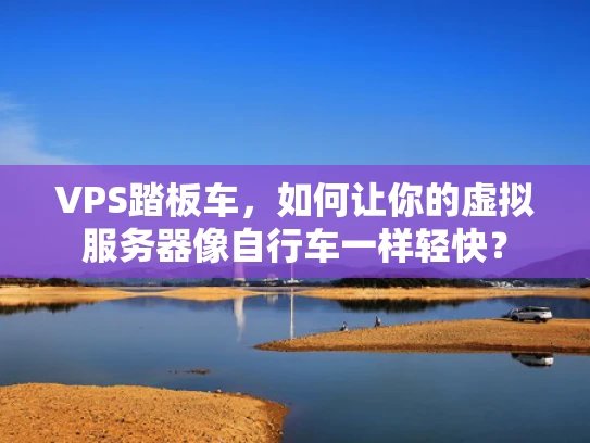 VPS踏板车，如何让你的虚拟服务器像自行车一样轻快？