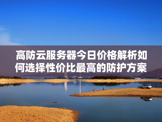 高防云服务器今日价格解析如何选择性价比最高的防护方案？