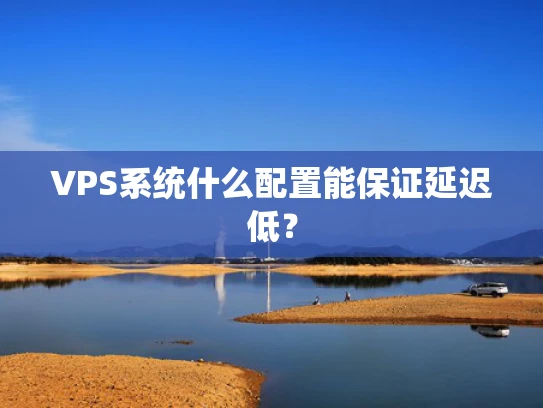 VPS系统什么配置能保证延迟低？