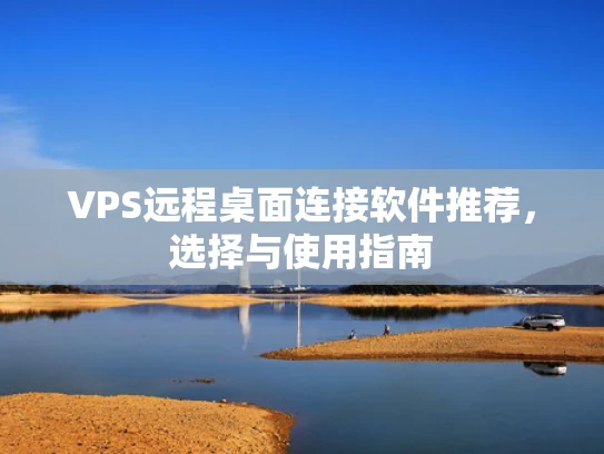 VPS远程桌面连接软件推荐，选择与使用指南