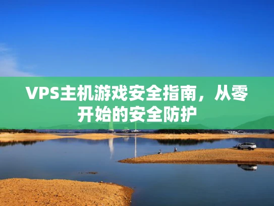 VPS主机游戏安全指南，从零开始的安全防护