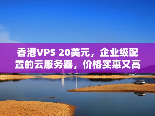 香港VPS 20美元，企业级配置的云服务器，价格实惠又高效