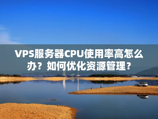 VPS服务器CPU使用率高怎么办？如何优化资源管理？