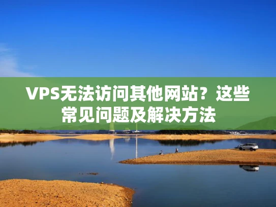 VPS无法访问其他网站？这些常见问题及解决方法