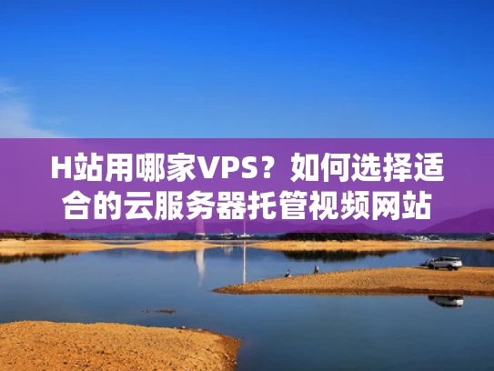 H站用哪家VPS？如何选择适合的云服务器托管视频网站