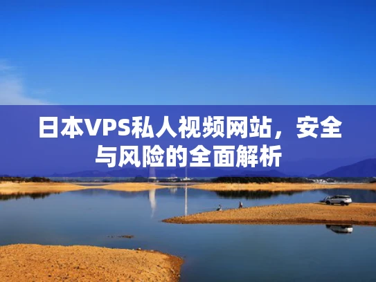 日本VPS私人视频网站，安全与风险的全面解析