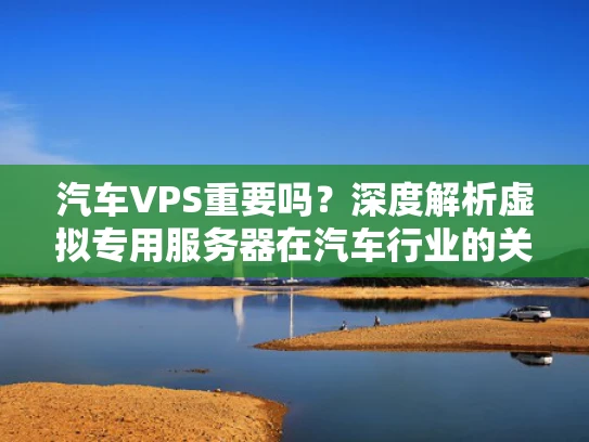 汽车VPS重要吗？深度解析虚拟专用服务器在汽车行业的关键作用