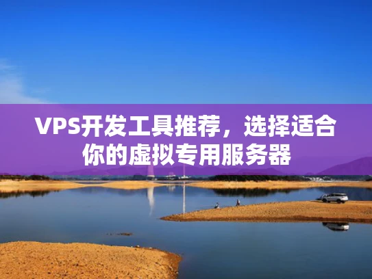 VPS开发工具推荐，选择适合你的虚拟专用服务器