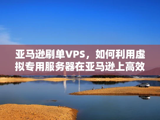 亚马逊刷单VPS，如何利用虚拟专用服务器在亚马逊上高效运营