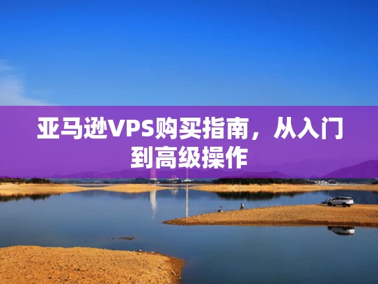 亚马逊VPS购买指南，从入门到高级操作