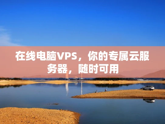 在线电脑VPS，你的专属云服务器，随时可用
