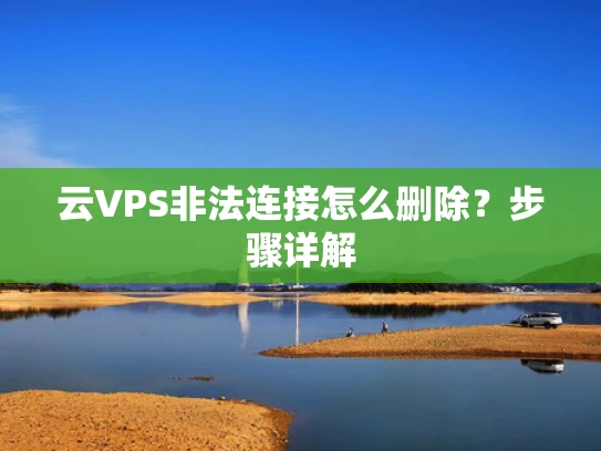 云VPS非法连接怎么删除？步骤详解