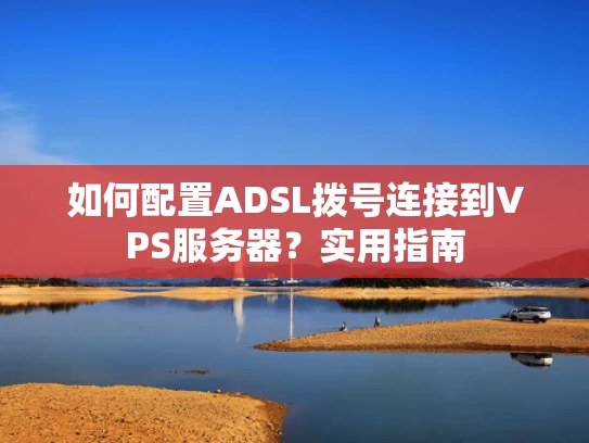 如何配置ADSL拨号连接到VPS服务器？实用指南