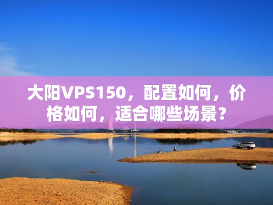 大阳VPS150，配置如何，价格如何，适合哪些场景？